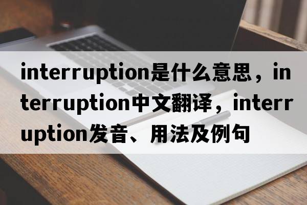 interruption是什么意思，interruption中文翻譯，interruption發(fā)音、用法及例句
