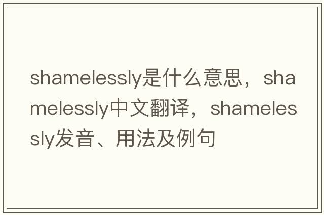 shamelessly是什么意思，shamelessly中文翻譯，shamelessly發(fā)音、用法及例句