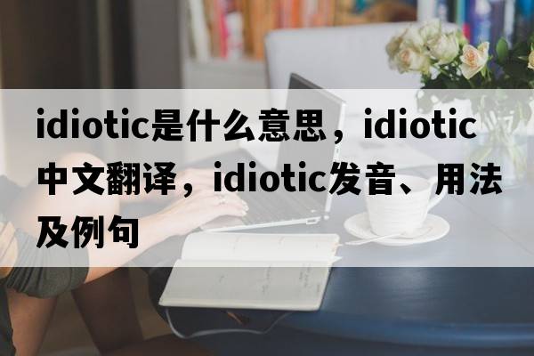 idiotic是什么意思，idiotic中文翻譯，idiotic發(fā)音、用法及例句