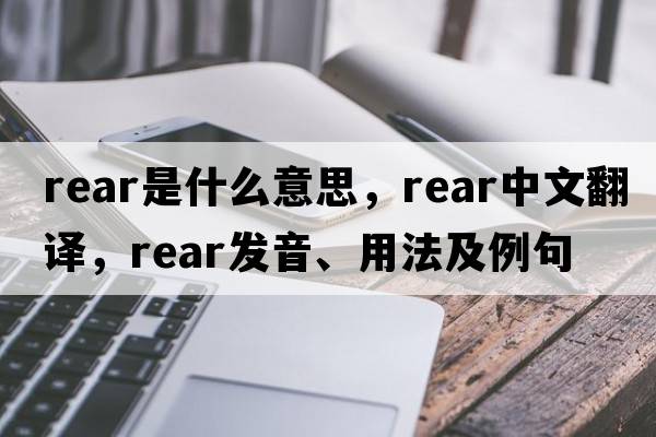 rear是什么意思，rear中文翻譯，rear發(fā)音、用法及例句