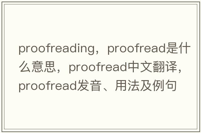 proofreading，proofread是什么意思，proofread中文翻譯，proofread發(fā)音、用法及例句