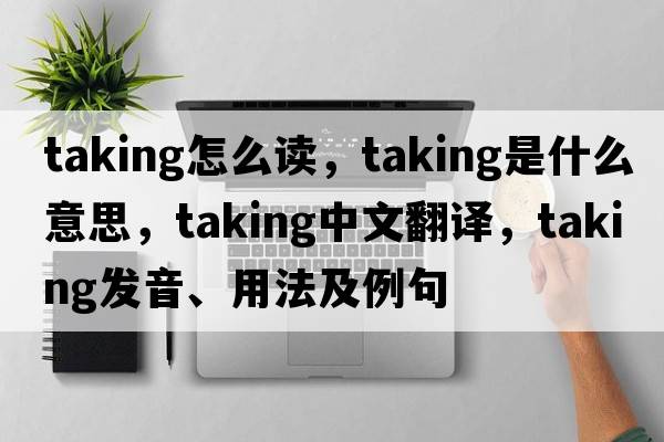 taking怎么讀，taking是什么意思，taking中文翻譯，taking發(fā)音、用法及例句