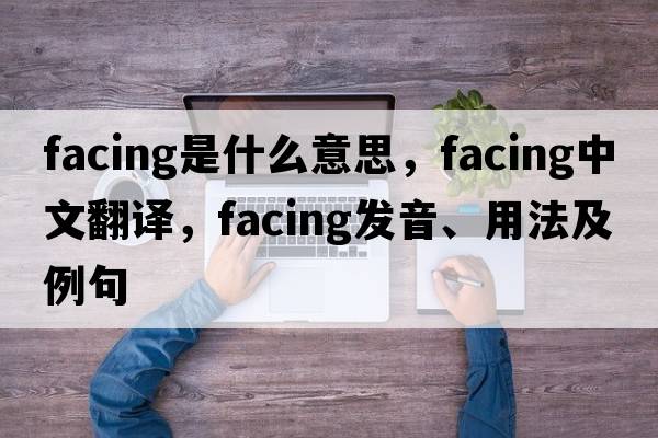 facing是什么意思，facing中文翻譯，facing發(fā)音、用法及例句