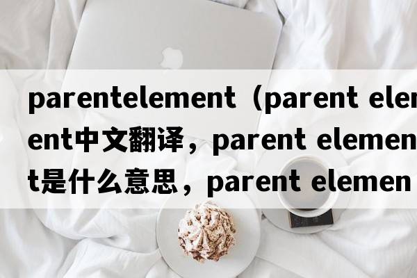 parentelement（parent element中文翻譯，parent element是什么意思，parent element發(fā)音、用法及例句）