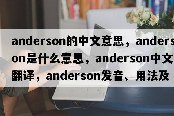 anderson的中文意思，anderson是什么意思，anderson中文翻譯，anderson發(fā)音、用法及例句