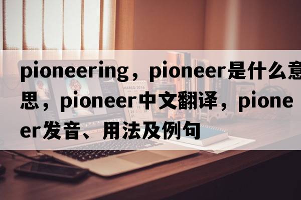pioneering，pioneer是什么意思，pioneer中文翻譯，pioneer發(fā)音、用法及例句
