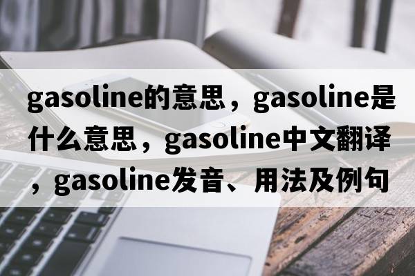gasoline的意思，gasoline是什么意思，gasoline中文翻譯，gasoline發(fā)音、用法及例句