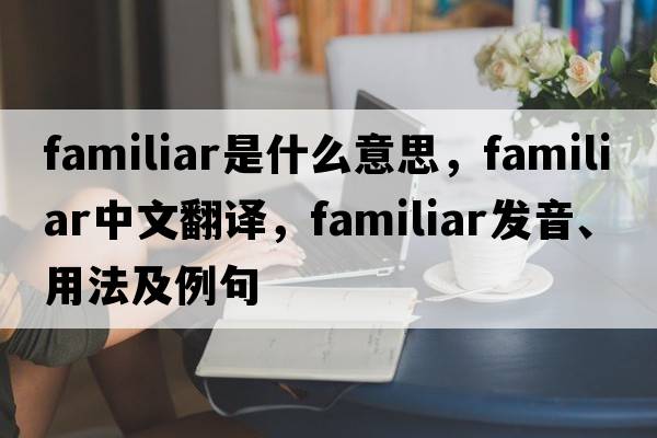 familiar是什么意思，familiar中文翻譯，familiar發(fā)音、用法及例句