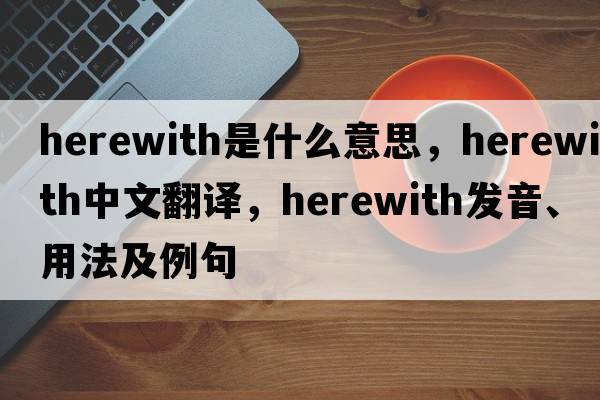 herewith是什么意思，herewith中文翻譯，herewith發(fā)音、用法及例句