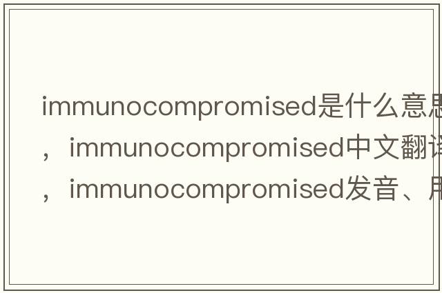 immunocompromised是什么意思，immunocompromised中文翻譯，immunocompromised發(fā)音、用法及例句