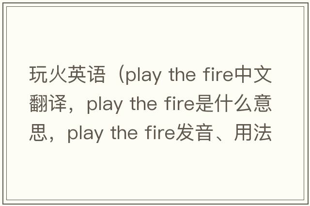 玩火英語(yǔ)（play the fire中文翻譯，play the fire是什么意思，play the fire發(fā)音、用法及例句）
