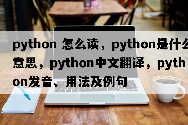 python 怎么讀，python是什么意思，python中文翻譯，python發(fā)音、用法及例句