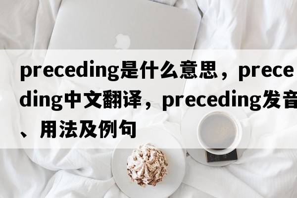 preceding是什么意思，preceding中文翻譯，preceding發(fā)音、用法及例句