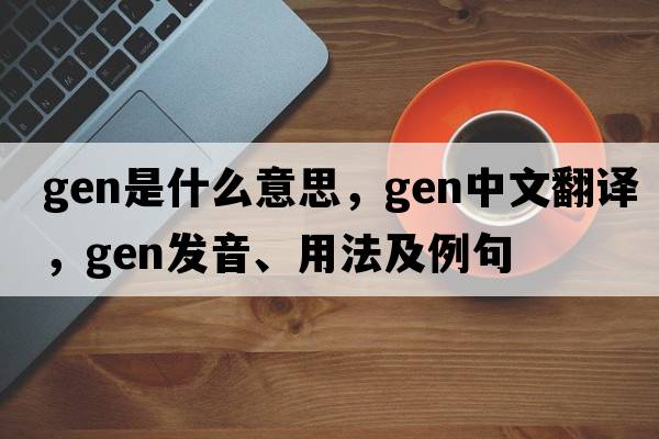 gen是什么意思，gen中文翻譯，gen發(fā)音、用法及例句