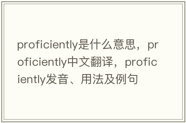 proficiently是什么意思，proficiently中文翻譯，proficiently發(fā)音、用法及例句