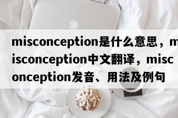 misconception是什么意思，misconception中文翻譯，misconception發(fā)音、用法及例句