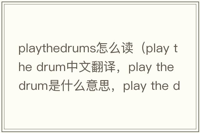playthedrums怎么讀（play the drum中文翻譯，play the drum是什么意思，play the drum發(fā)音、用法及例句）