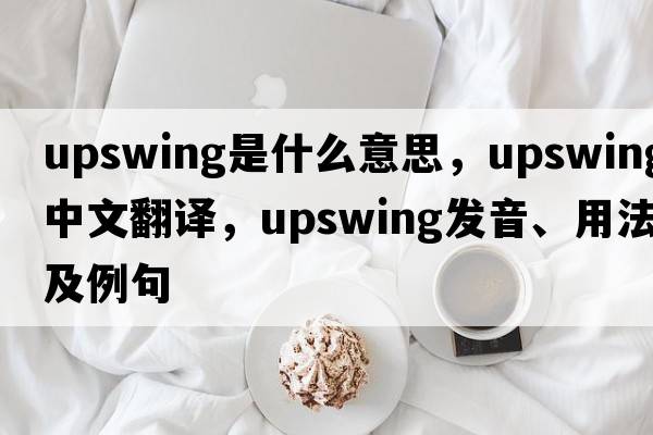 upswing是什么意思，upswing中文翻譯，upswing發(fā)音、用法及例句