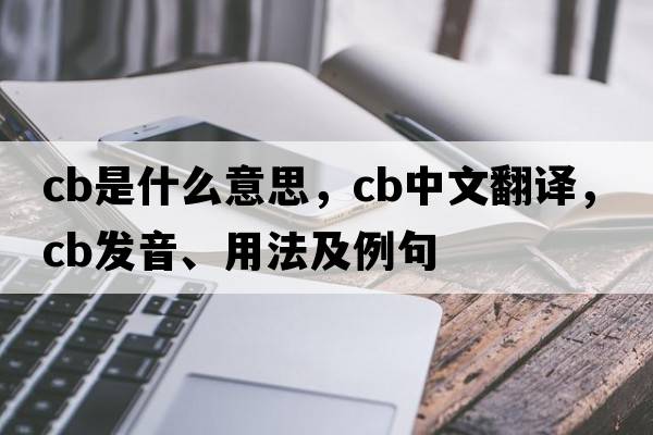 CB是什么意思，CB中文翻譯，CB發(fā)音、用法及例句