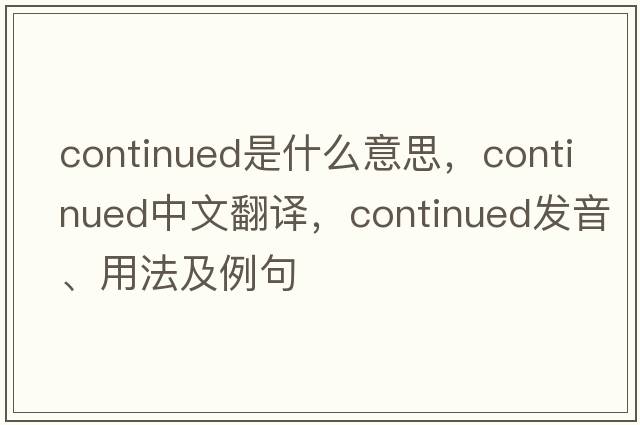 continued是什么意思，continued中文翻譯，continued發(fā)音、用法及例句