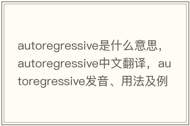 autoregressive是什么意思，autoregressive中文翻譯，autoregressive發(fā)音、用法及例句