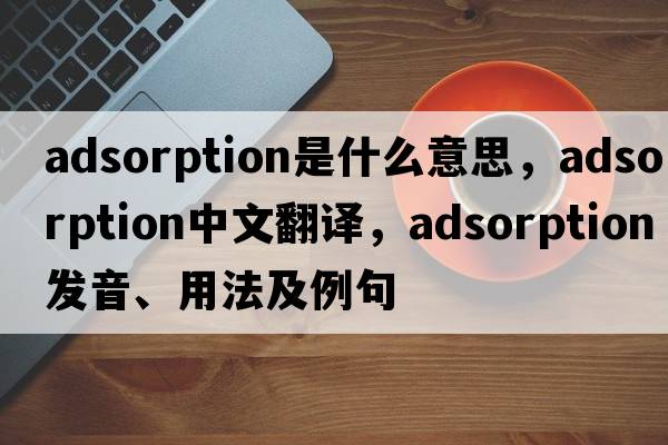 adsorption是什么意思，adsorption中文翻譯，adsorption發(fā)音、用法及例句