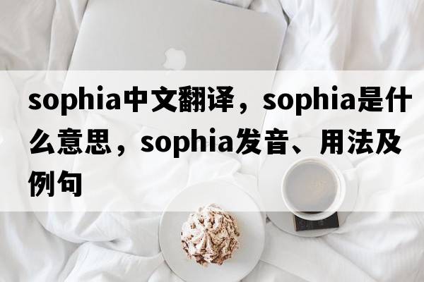 Sophia中文翻譯，Sophia是什么意思，Sophia發(fā)音、用法及例句