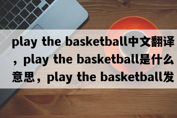 play the basketball中文翻譯，play the basketball是什么意思，play the basketball發(fā)音、用法及例句