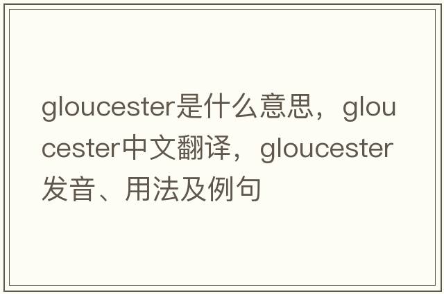 gloucester是什么意思，gloucester中文翻譯，gloucester發(fā)音、用法及例句