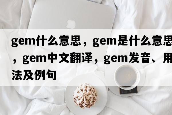 gem什么意思，gem是什么意思，gem中文翻譯，gem發(fā)音、用法及例句