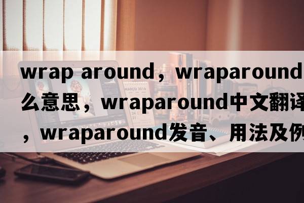 wrap around，wraparound是什么意思，wraparound中文翻譯，wraparound發(fā)音、用法及例句