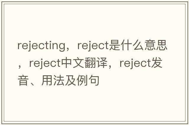 rejecting，reject是什么意思，reject中文翻譯，reject發(fā)音、用法及例句