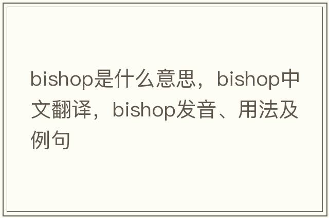 bishop是什么意思，bishop中文翻譯，bishop發(fā)音、用法及例句