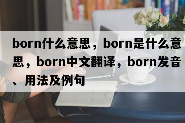 born什么意思，born是什么意思，born中文翻譯，born發(fā)音、用法及例句