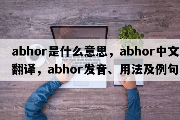 abhor是什么意思，abhor中文翻譯，abhor發(fā)音、用法及例句