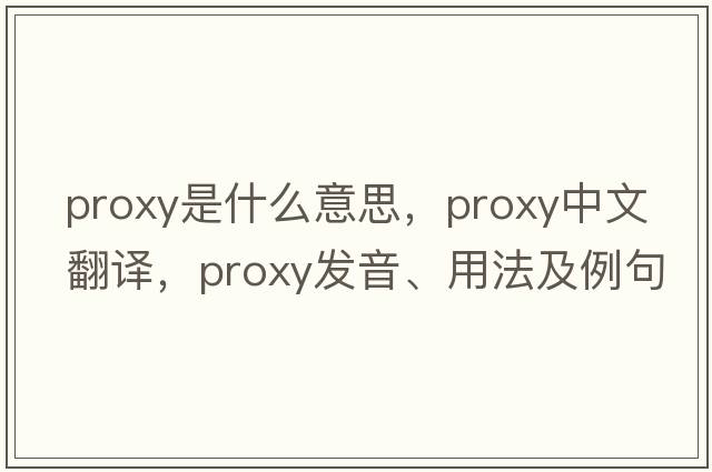 proxy是什么意思，proxy中文翻譯，proxy發(fā)音、用法及例句