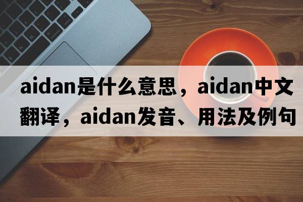 Aidan是什么意思，Aidan中文翻譯，Aidan發(fā)音、用法及例句