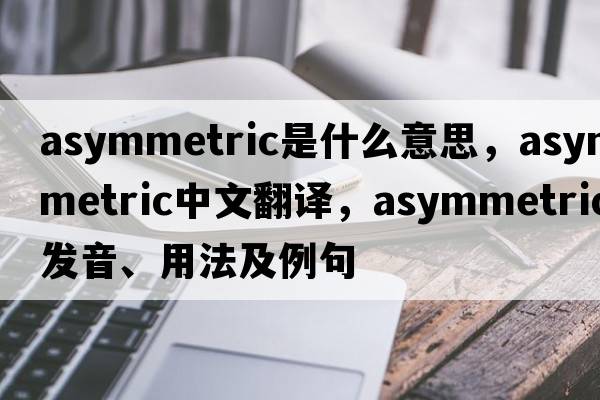asymmetric是什么意思，asymmetric中文翻譯，asymmetric發(fā)音、用法及例句