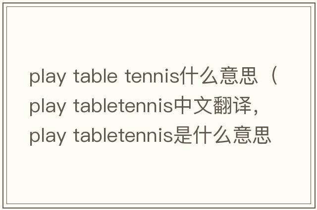 play table tennis什么意思（play tabletennis中文翻譯，play tabletennis是什么意思，play tabletennis發(fā)音、用法及例句）