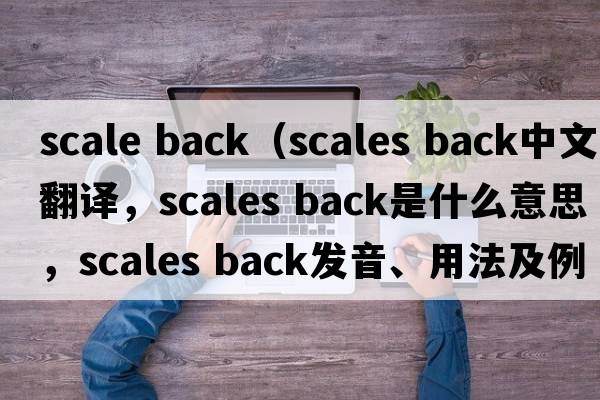 scale back（scales back中文翻譯，scales back是什么意思，scales back發(fā)音、用法及例句）
