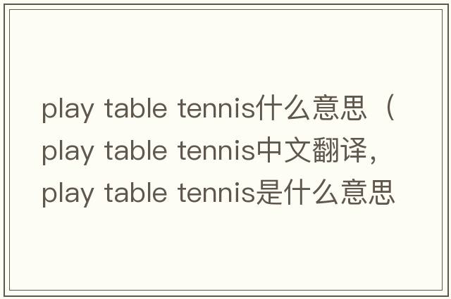 play table tennis什么意思（play table tennis中文翻譯，play table tennis是什么意思，play table tennis發(fā)音、用法及例句）