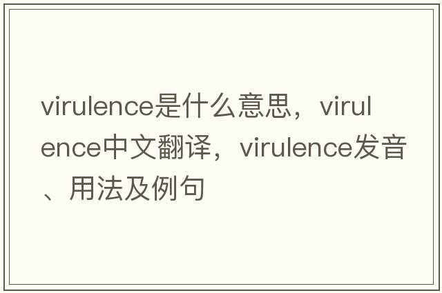 virulence是什么意思，virulence中文翻譯，virulence發(fā)音、用法及例句