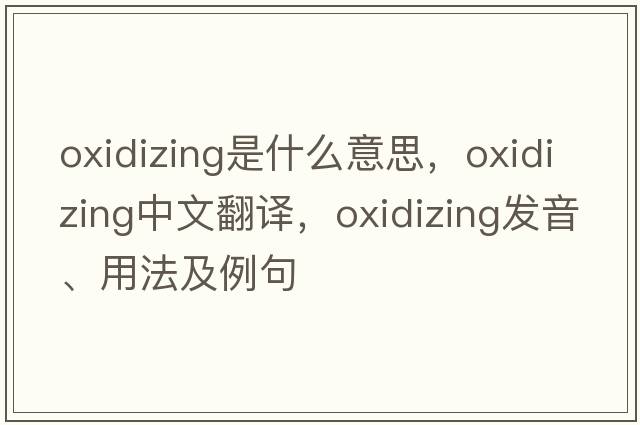 oxidizing是什么意思，oxidizing中文翻譯，oxidizing發(fā)音、用法及例句