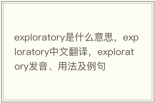 exploratory是什么意思，exploratory中文翻譯，exploratory發(fā)音、用法及例句