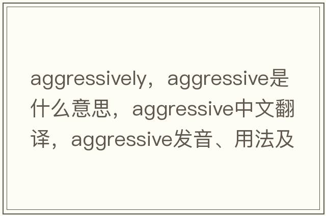 aggressively，aggressive是什么意思，aggressive中文翻譯，aggressive發(fā)音、用法及例句