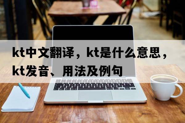 kt中文翻譯，kt是什么意思，kt發(fā)音、用法及例句