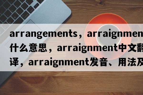 arrangements，arraignment是什么意思，arraignment中文翻譯，arraignment發(fā)音、用法及例句