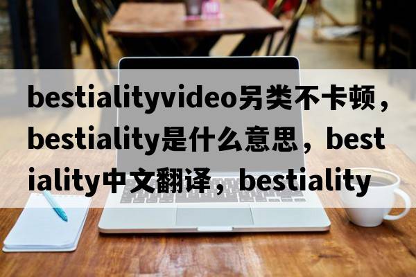 bestialityvideo另類(lèi)不卡頓，bestiality是什么意思，bestiality中文翻譯，bestiality發(fā)音、用法及例句