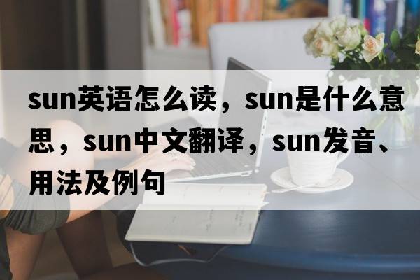sun英語(yǔ)怎么讀，sun是什么意思，sun中文翻譯，sun發(fā)音、用法及例句