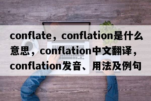 conflate，conflation是什么意思，conflation中文翻譯，conflation發(fā)音、用法及例句
